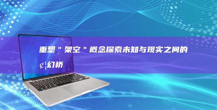 重塑＂架空＂概念：探索未知与现实之间的梦幻桥梁